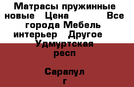 Матрасы пружинные новые › Цена ­ 4 250 - Все города Мебель, интерьер » Другое   . Удмуртская респ.,Сарапул г.